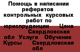 Помощь в написании рефератов, контрольных, курсовых работ по юриспруденции.  › Цена ­ 1 000 - Свердловская обл. Услуги » Обучение. Курсы   . Свердловская обл.